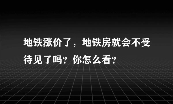 地铁涨价了，地铁房就会不受待见了吗？你怎么看？