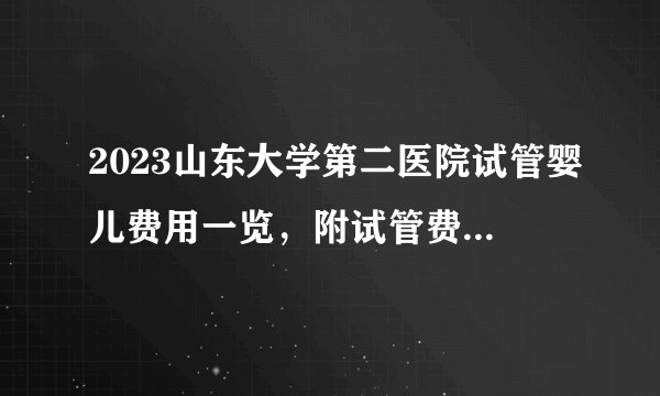 2023山东大学第二医院试管婴儿费用一览，附试管费用明细介绍