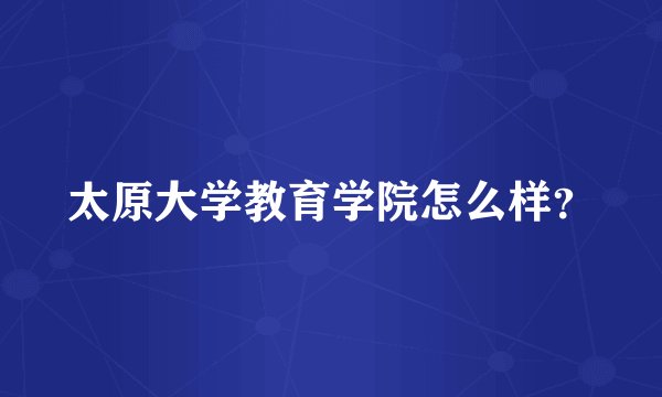 太原大学教育学院怎么样？