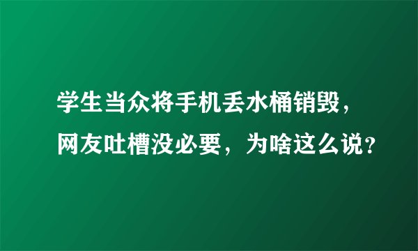 学生当众将手机丢水桶销毁，网友吐槽没必要，为啥这么说？