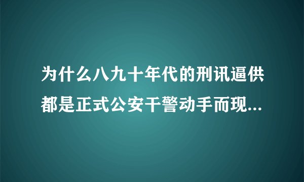 为什么八九十年代的刑讯逼供都是正式公安干警动手而现在的刑讯逼供都是临时工的协辅警或保安动手呢