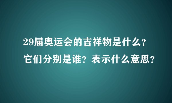 29届奥运会的吉祥物是什么？它们分别是谁？表示什么意思？