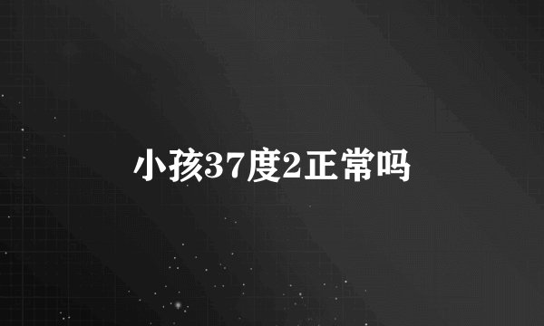 小孩37度2正常吗