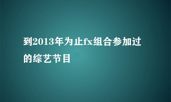 到2013年为止fx组合参加过的综艺节目