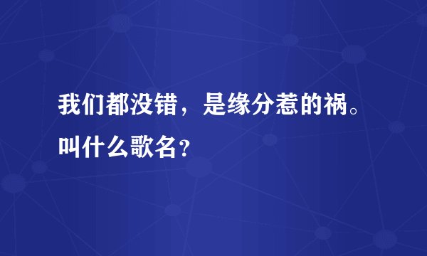 我们都没错，是缘分惹的祸。叫什么歌名？