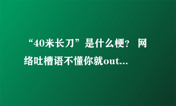 “40米长刀”是什么梗？ 网络吐槽语不懂你就out了！ | 热度吧