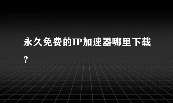 永久免费的IP加速器哪里下载？