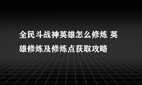全民斗战神英雄怎么修炼 英雄修炼及修炼点获取攻略