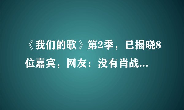 《我们的歌》第2季，已揭晓8位嘉宾，网友：没有肖战能火吗？