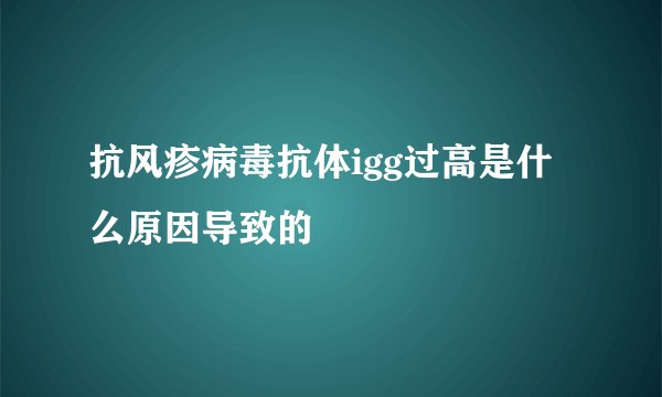 抗风疹病毒抗体igg过高是什么原因导致的