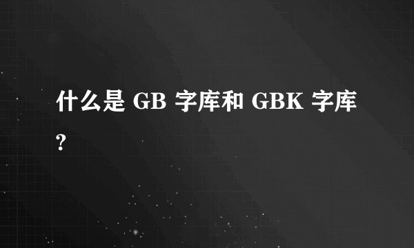什么是 GB 字库和 GBK 字库?