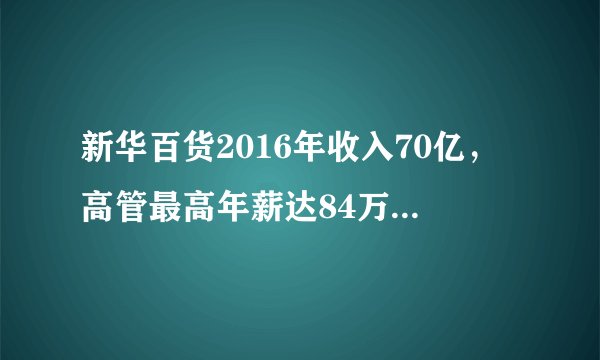 新华百货2016年收入70亿，高管最高年薪达84万，共251家实体店！