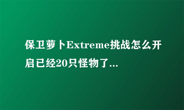 保卫萝卜Extreme挑战怎么开启已经20只怪物了都长大了