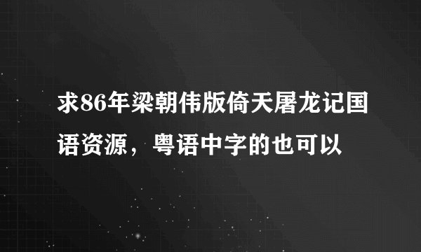 求86年梁朝伟版倚天屠龙记国语资源，粤语中字的也可以