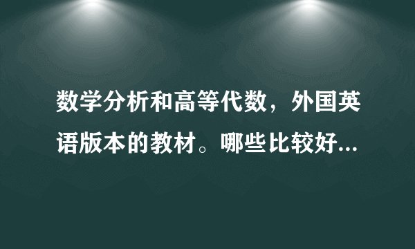 数学分析和高等代数，外国英语版本的教材。哪些比较好。中英文对照的也可。大家推荐下吧~？