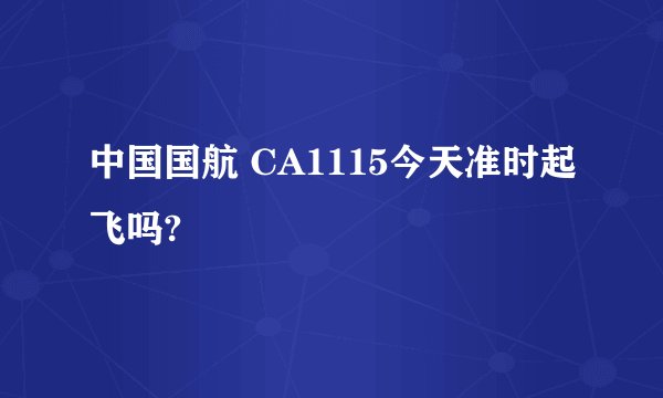 中国国航 CA1115今天准时起飞吗?