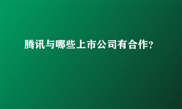 腾讯与哪些上市公司有合作？