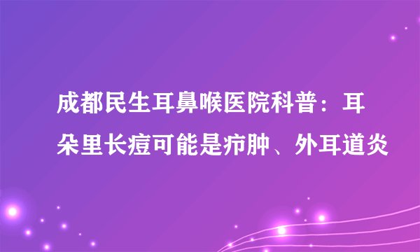 成都民生耳鼻喉医院科普：耳朵里长痘可能是疖肿、外耳道炎