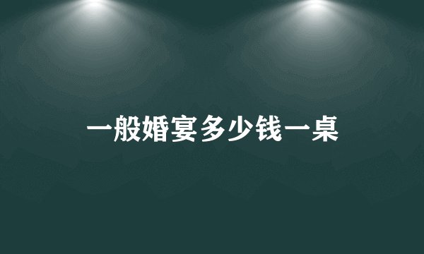 一般婚宴多少钱一桌