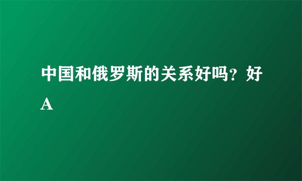 中国和俄罗斯的关系好吗？好A