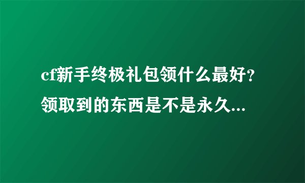 cf新手终极礼包领什么最好？领取到的东西是不是永久性的？如果在ak47-a和铲子里选一件，你会选什么？