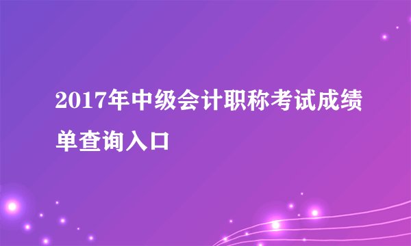 2017年中级会计职称考试成绩单查询入口