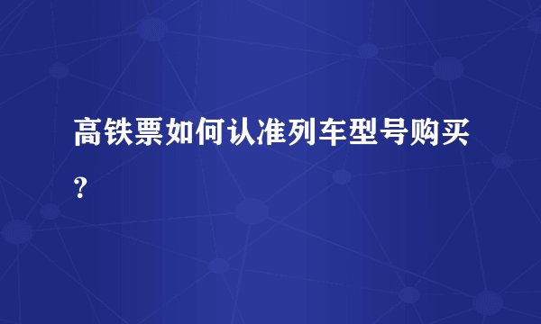高铁票如何认准列车型号购买？
