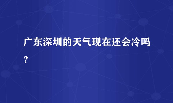 广东深圳的天气现在还会冷吗？