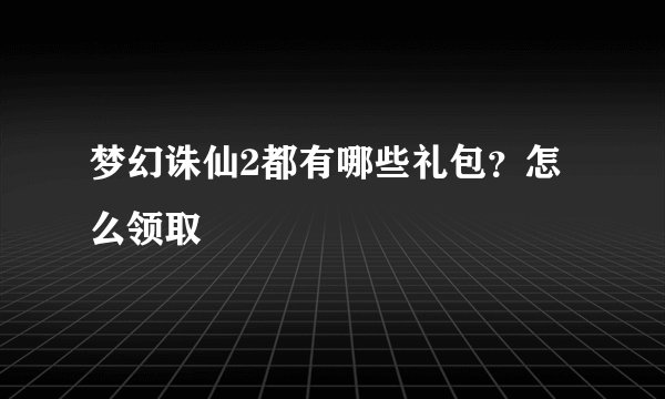 梦幻诛仙2都有哪些礼包？怎么领取