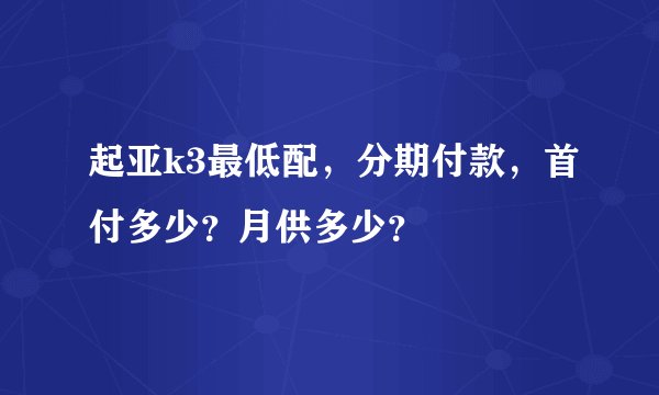 起亚k3最低配，分期付款，首付多少？月供多少？