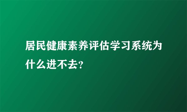居民健康素养评估学习系统为什么进不去？