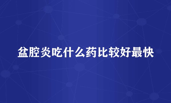盆腔炎吃什么药比较好最快