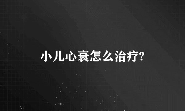 小儿心衰怎么治疗?