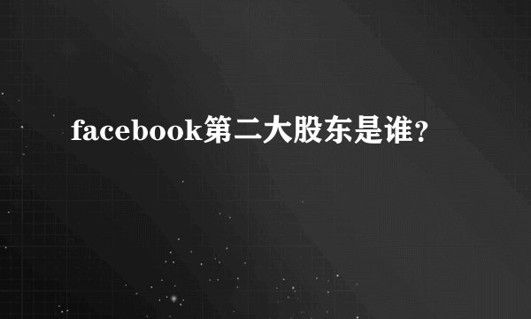 facebook第二大股东是谁？