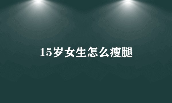15岁女生怎么瘦腿