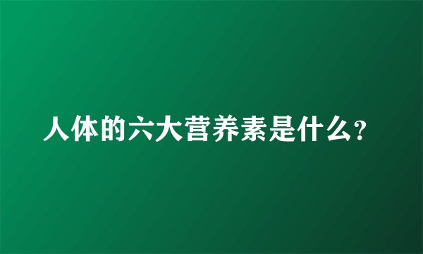人体的六大营养素是什么？