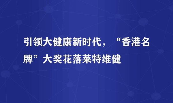 引领大健康新时代，“香港名牌”大奖花落莱特维健