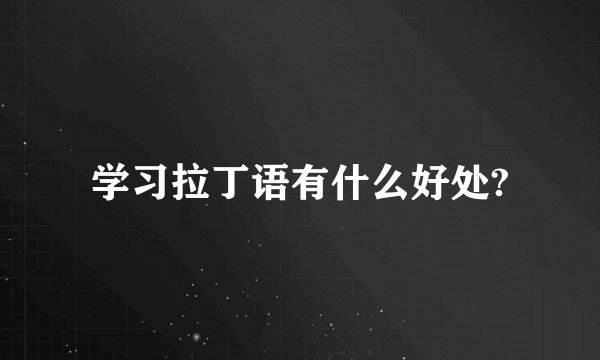 学习拉丁语有什么好处?