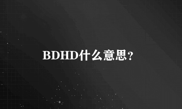 BDHD什么意思？