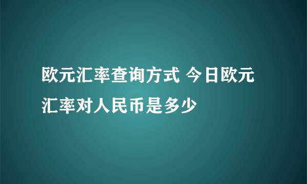 欧元汇率查询方式 今日欧元汇率对人民币是多少