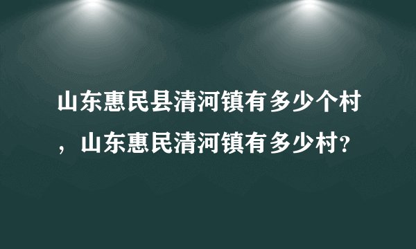 山东惠民县清河镇有多少个村，山东惠民清河镇有多少村？