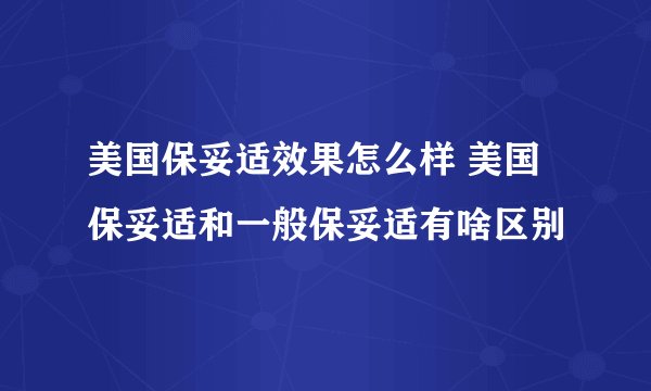 美国保妥适效果怎么样 美国保妥适和一般保妥适有啥区别