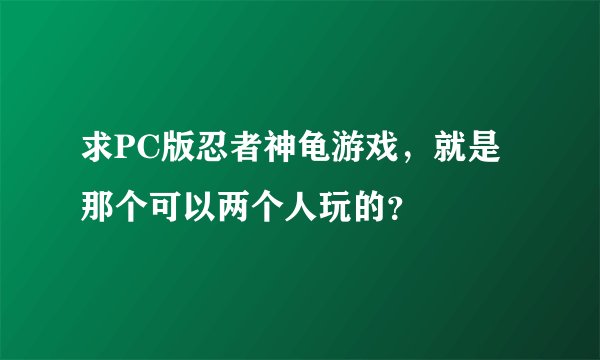 求PC版忍者神龟游戏，就是那个可以两个人玩的？
