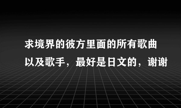 求境界的彼方里面的所有歌曲以及歌手，最好是日文的，谢谢