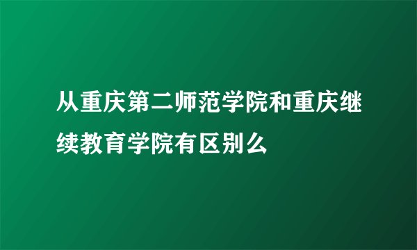 从重庆第二师范学院和重庆继续教育学院有区别么