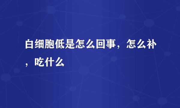 白细胞低是怎么回事，怎么补，吃什么