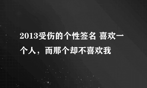 2013受伤的个性签名 喜欢一个人，而那个却不喜欢我