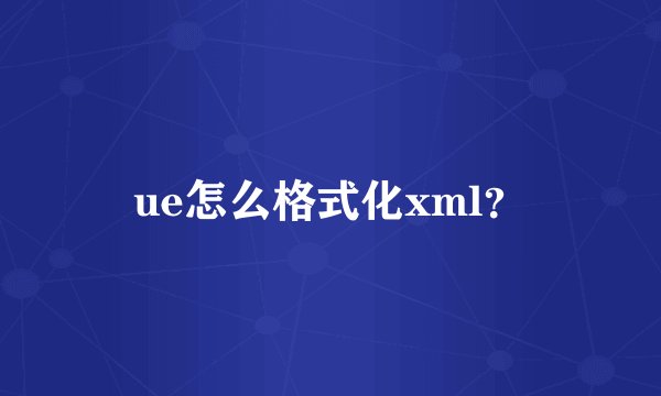ue怎么格式化xml？