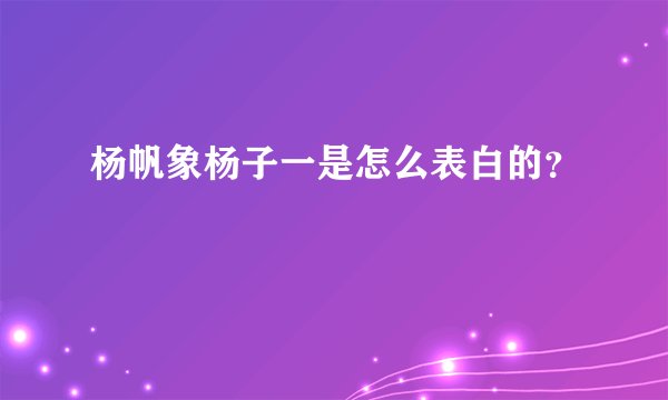 杨帆象杨子一是怎么表白的？