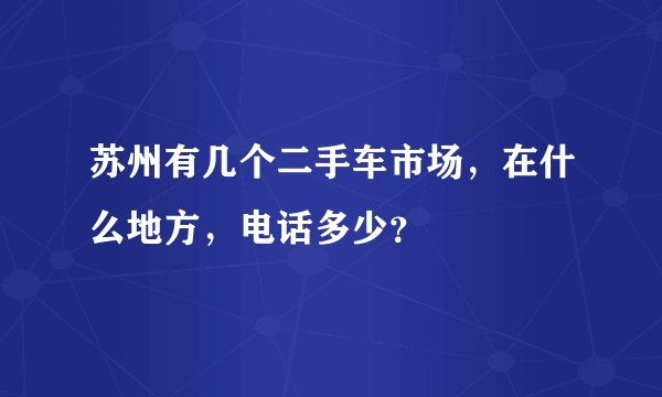 苏州有几个二手车市场，在什么地方，电话多少？